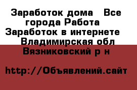 Заработок дома - Все города Работа » Заработок в интернете   . Владимирская обл.,Вязниковский р-н